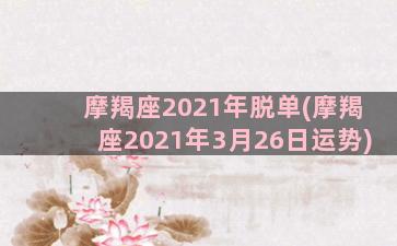 摩羯座2021年脱单(摩羯座2021年3月26日运势)