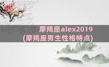 摩羯座alex2019(摩羯座男生性格特点)