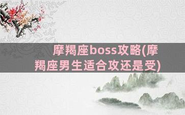 摩羯座boss攻略(摩羯座男生适合攻还是受)