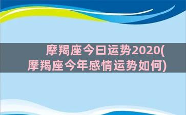 摩羯座今曰运势2020(摩羯座今年感情运势如何)