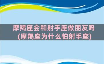 摩羯座会和射手座做朋友吗(摩羯座为什么怕射手座)