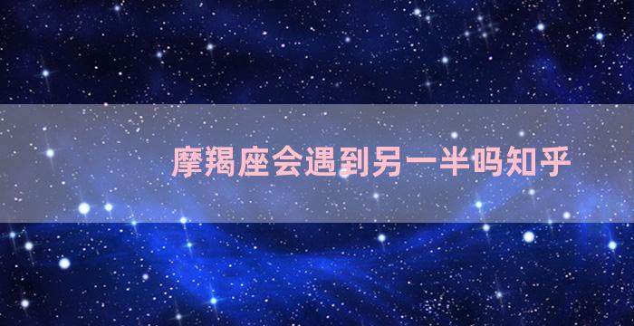 摩羯座会遇到另一半吗知乎