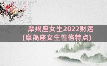 摩羯座女生2022财运(摩羯座女生性格特点)