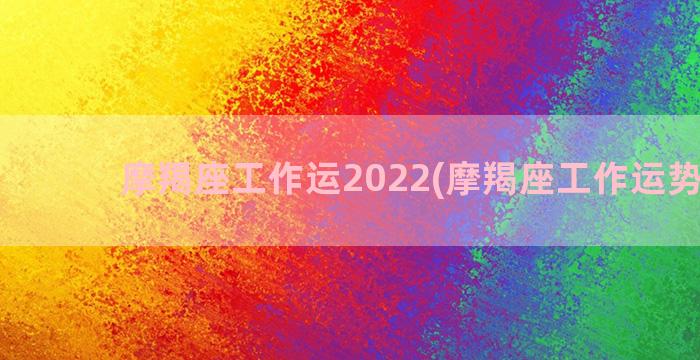 摩羯座工作运2022(摩羯座工作运势如何)