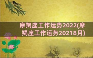 摩羯座工作运势2022(摩羯座工作运势20218月)