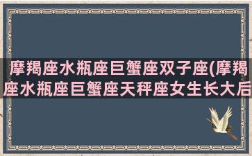 摩羯座水瓶座巨蟹座双子座(摩羯座水瓶座巨蟹座天秤座女生长大后的男神)