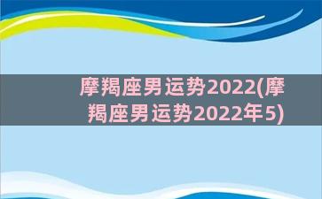 摩羯座男运势2022(摩羯座男运势2022年5)