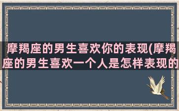 摩羯座的男生喜欢你的表现(摩羯座的男生喜欢一个人是怎样表现的)