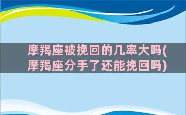 摩羯座被挽回的几率大吗(摩羯座分手了还能挽回吗)