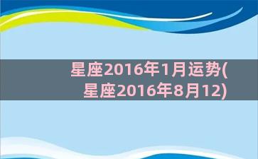 星座2016年1月运势(星座2016年8月12)