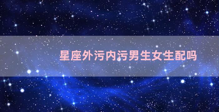 星座外污内污男生女生配吗