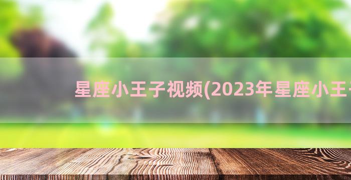 星座小王子视频(2023年星座小王子)