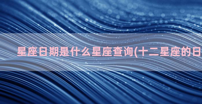 星座日期是什么星座查询(十二星座的日期是什么)