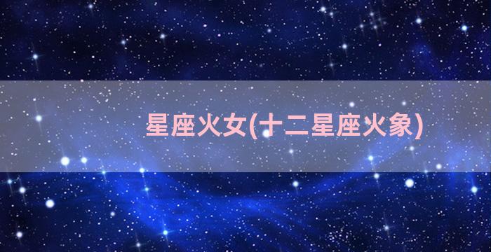 星座火女(十二星座火象)