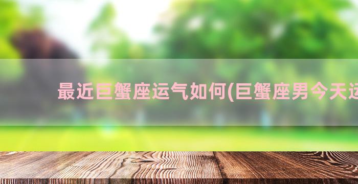 最近巨蟹座运气如何(巨蟹座男今天运气)