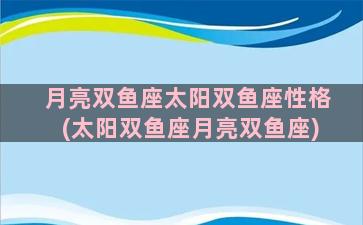 月亮双鱼座太阳双鱼座性格(太阳双鱼座月亮双鱼座)