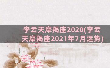 李云天摩羯座2020(李云天摩羯座2021年7月运势)