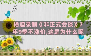 杨迪录制《非正式会谈》7年9季不涨价,这是为什么呢