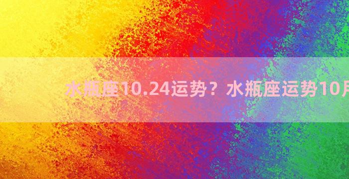 水瓶座10.24运势？水瓶座运势10月运势