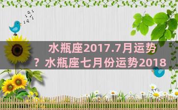 水瓶座2017.7月运势？水瓶座七月份运势2018