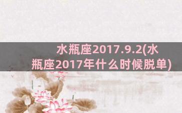 水瓶座2017.9.2(水瓶座2017年什么时候脱单)