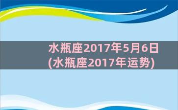 水瓶座2017年5月6日(水瓶座2017年运势)