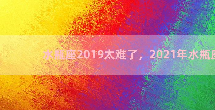 水瓶座2019太难了，2021年水瓶座很惨