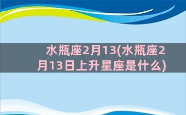 水瓶座2月13(水瓶座2月13日上升星座是什么)