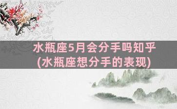 水瓶座5月会分手吗知乎(水瓶座想分手的表现)