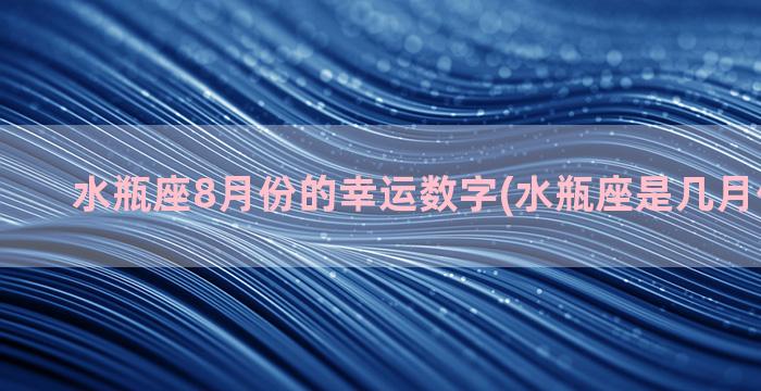 水瓶座8月份的幸运数字(水瓶座是几月份出生的)