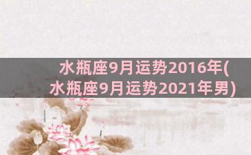 水瓶座9月运势2016年(水瓶座9月运势2021年男)