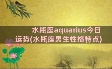 水瓶座aquarius今日运势(水瓶座男生性格特点)