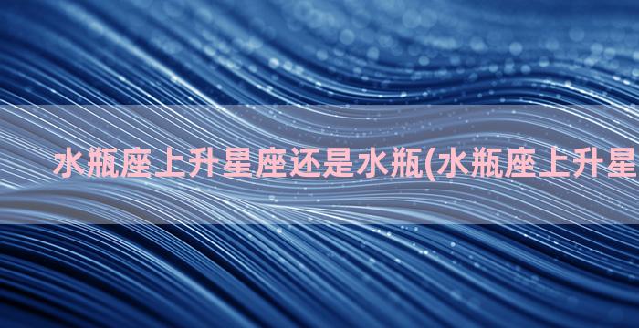 水瓶座上升星座还是水瓶(水瓶座上升星座查询表)