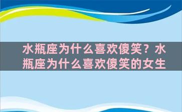 水瓶座为什么喜欢傻笑？水瓶座为什么喜欢傻笑的女生