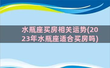 水瓶座买房相关运势(2023年水瓶座适合买房吗)