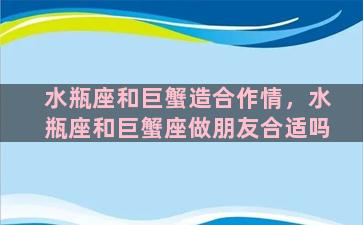 水瓶座和巨蟹造合作情，水瓶座和巨蟹座做朋友合适吗