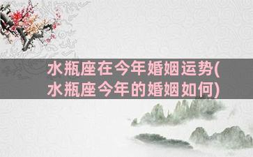 水瓶座在今年婚姻运势(水瓶座今年的婚姻如何)