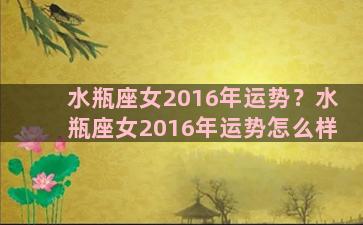 水瓶座女2016年运势？水瓶座女2016年运势怎么样