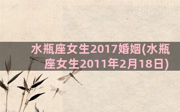 水瓶座女生2017婚姻(水瓶座女生2011年2月18日)