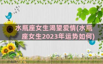 水瓶座女生渴望爱情(水瓶座女生2023年运势如何)