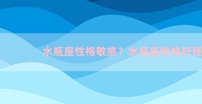 水瓶座性格敏感？水瓶座性格好怪