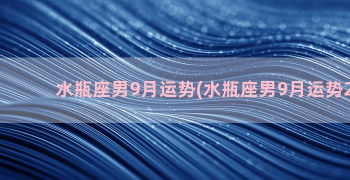 水瓶座男9月运势(水瓶座男9月运势2021年)