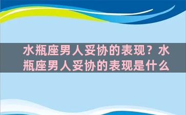 水瓶座男人妥协的表现？水瓶座男人妥协的表现是什么