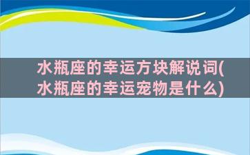 水瓶座的幸运方块解说词(水瓶座的幸运宠物是什么)