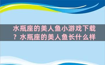 水瓶座的美人鱼小游戏下载？水瓶座的美人鱼长什么样