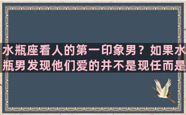 水瓶座看人的第一印象男？如果水瓶男发现他们爱的并不是现任而是我他会怎样做