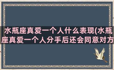 水瓶座真爱一个人什么表现(水瓶座真爱一个人分手后还会同意对方的好友申请吗)