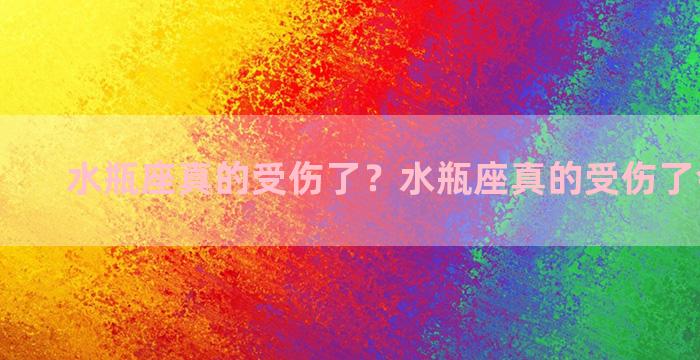 水瓶座真的受伤了？水瓶座真的受伤了会怎么样