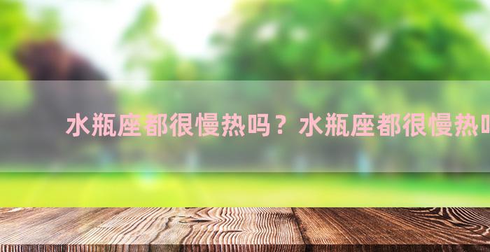 水瓶座都很慢热吗？水瓶座都很慢热吗男生