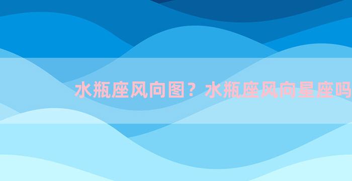 水瓶座风向图？水瓶座风向星座吗